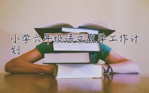 小學(xué)六年級語文教學(xué)工作計劃 小學(xué)六年級語文教學(xué)工作計劃第一學(xué)期