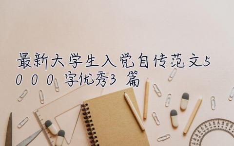 最新大學生入黨自傳范文5000字優秀3篇 最新大學生入黨自傳范文5000字優秀3篇