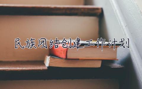 民族團(tuán)結(jié)創(chuàng)建工作計(jì)劃 民族團(tuán)結(jié)創(chuàng)建工作計(jì)劃2023年