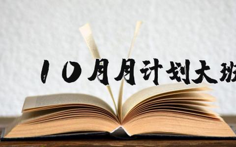 10月月計劃大班 十月月計劃表范文模板大全 18篇