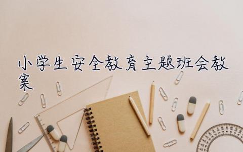 小學(xué)生安全教育主題班會(huì)教案 小學(xué)生安全教育主題班會(huì)
