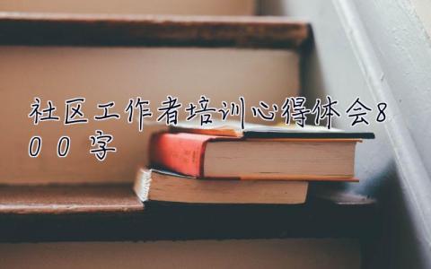 社區工作者培訓心得體會800字 社區工作者培訓心得體會