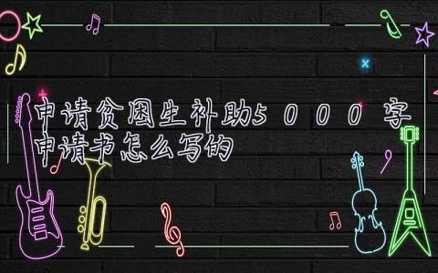 申請(qǐng)貧困生補(bǔ)助5000字申請(qǐng)書怎么寫的 申請(qǐng)貧困生補(bǔ)助5000字申請(qǐng)書怎么寫
