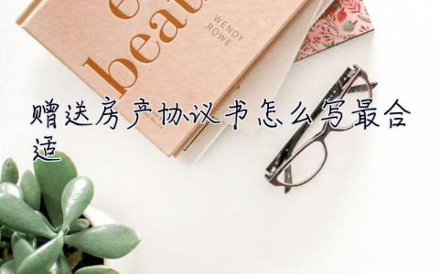 贈送房產協議書怎么寫最合適  贈送房產協議書怎么寫