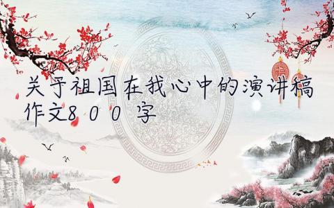 關(guān)于祖國在我心中的演講稿作文800字 關(guān)于祖國在我心中的演講稿作文