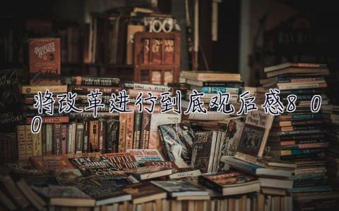 將改革進行到底觀后感800 將改革進行到底觀后感