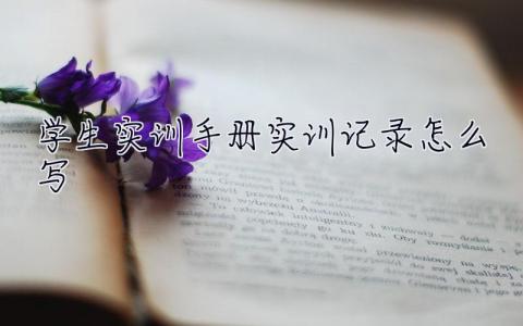 學生實訓手冊實訓記錄怎么寫 學生實習手冊