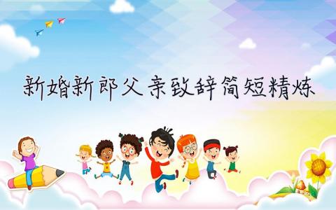 新婚新郎父親致辭簡(jiǎn)短精煉 新婚新郎父親致辭