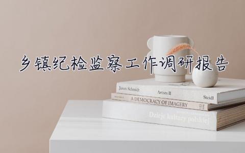 鄉鎮紀檢監察工作調研報告 發揮鄉鎮紀委委員作用調研報告