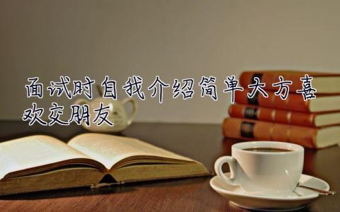 面試時自我介紹簡單大方喜歡交朋友  面試時自我介紹簡單大方