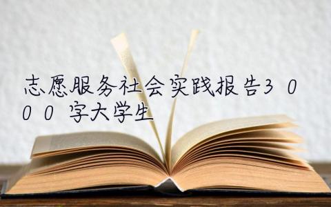 志愿服務社會實踐報告3000字大學生  志愿服務社會實踐報告3000字