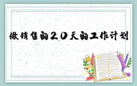 做銷售的20天的工作計劃 做銷售的20天的工作計劃是什么 21篇