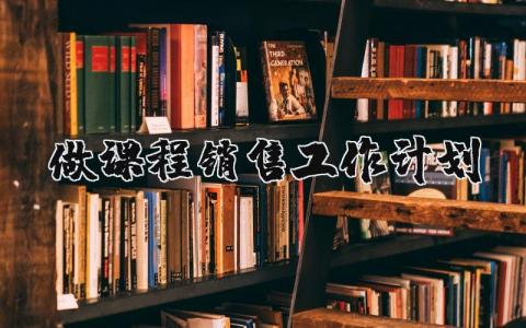 做課程銷售工作計劃 課程銷售工作總結怎么寫 17篇