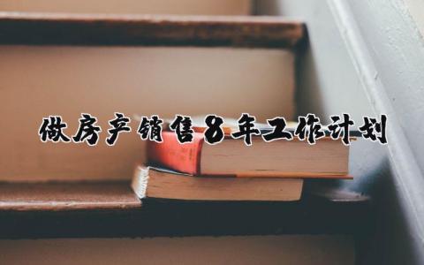 做房產銷售8年工作計劃 做房產銷售8年工作計劃怎么寫 20篇