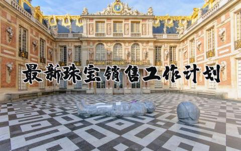 最新珠寶銷售工作計劃 珠寶銷售工作計劃范文 12篇