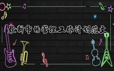 最新市場管理工作計劃范文 市場管理工作總結報告怎么寫 18篇