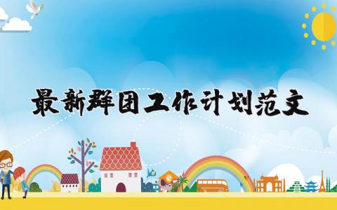 最新群團工作計劃范文 最新群團工作計劃范文怎么寫 15篇