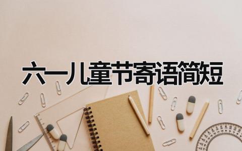 六一兒童節寄語簡短 六一兒童節寄語簡短10個字 (16篇）