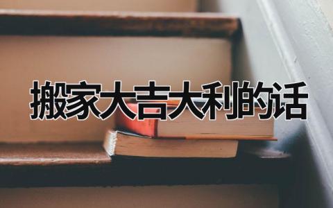 搬家大吉大利的話 搬家大吉大利的話視頻 (9篇）