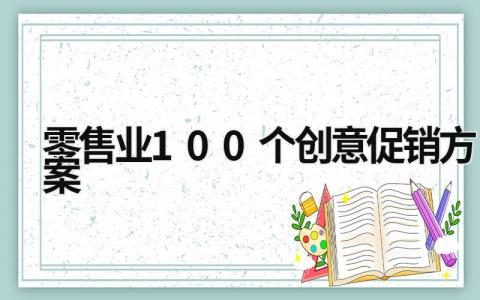 零售業100個創意促銷方案 零售業100個創意促銷方案怎么寫 (11篇）