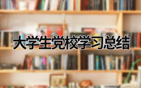 大學生黨校學習總結 大學生黨校學習總結 (17篇）