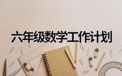 六年級數學工作計劃 六年級數學工作計劃第二學期 (20篇）