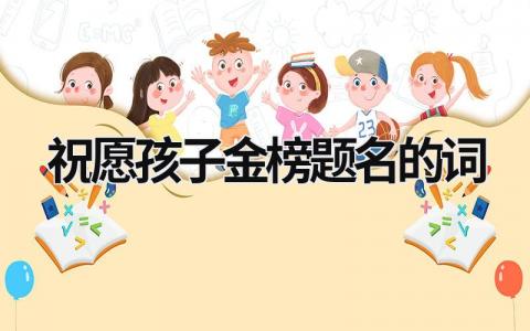 祝愿孩子金榜題名的詞 祝愿孩子金榜題名的詞 (20篇）