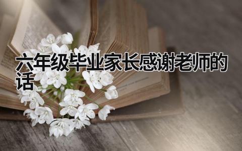 六年級畢業家長感謝老師的話 六年級畢業家長感謝老師的話語 (9篇）