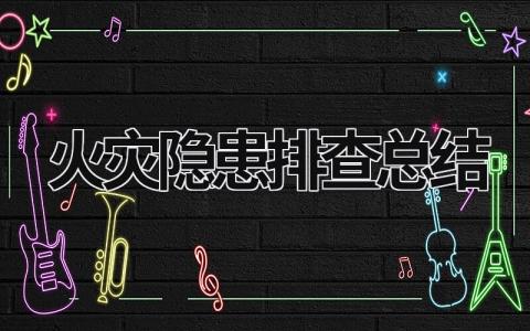 火災(zāi)隱患排查總結(jié) 火災(zāi)隱患排查總結(jié)范文 (17篇）