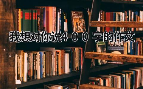 我想對你說400字的作文 我想對你說400字的作文 (19篇）