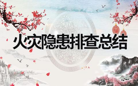 火災隱患排查總結 火災隱患排查總結怎么寫 (21篇）