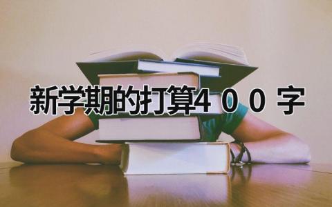 新學期的打算400字 新學期的計劃作文400字 (13篇）