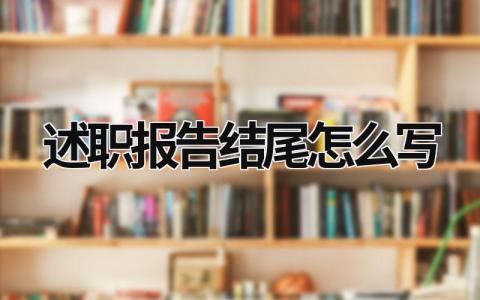 述職報告結尾怎么寫 述職報告結尾怎么寫 煽情 (15篇）