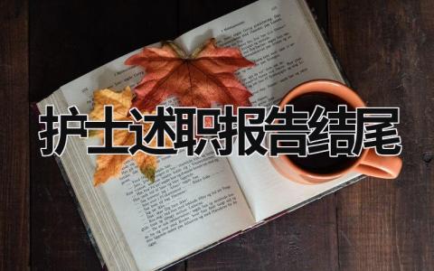 護士述職報告結尾 護士述職報告結尾怎么寫 范文 (21篇）