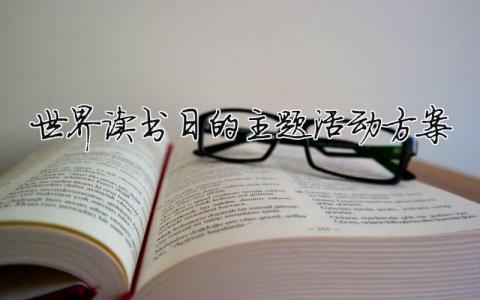 世界讀書日的主題活動方案 世界讀書日 活動方案（范文模板精品10篇）